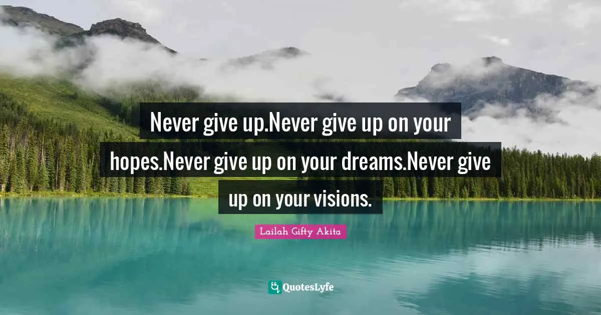 Lailah Gifty Akita Quotes: Never give up.Never give up on your hopes.Never give up on your dreams.Never give up on your visions.