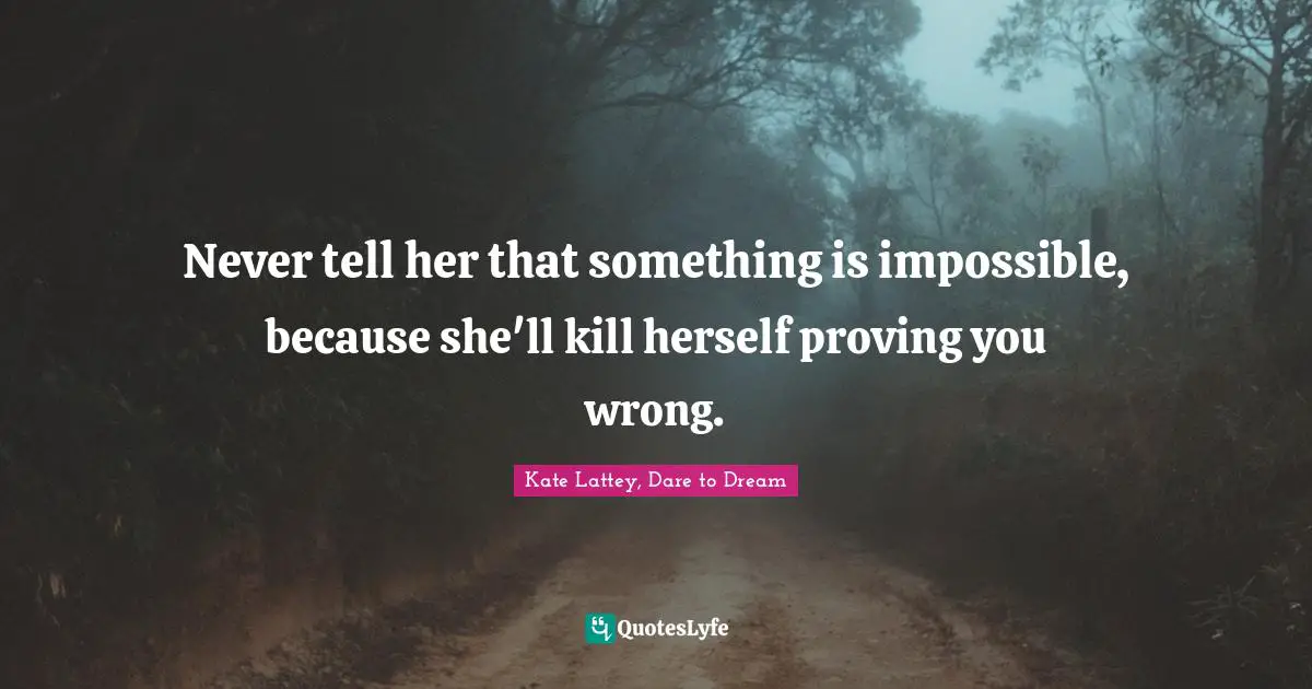 Never tell her that something is impossible, because she'll kill herself proving you wrong.