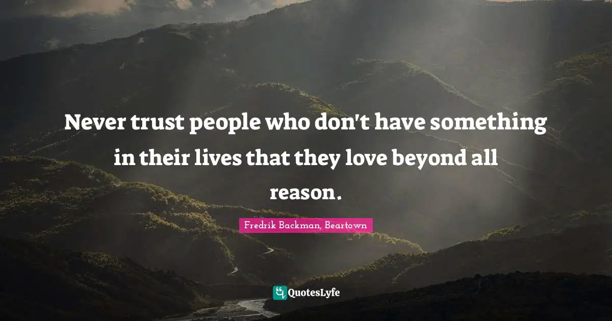 Never trust people who don't have something in their lives that they love beyond all reason.