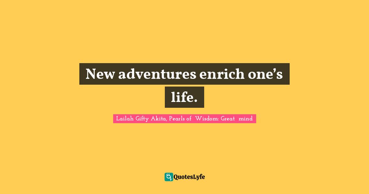 New adventures enrich one’s life.