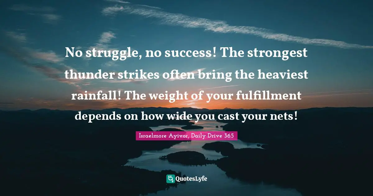Rainfall Quotes: "No struggle, no success! The strongest thunder strikes often bring the heaviest rainfall! The weight of your fulfillment depends on how wide you cast your nets!"