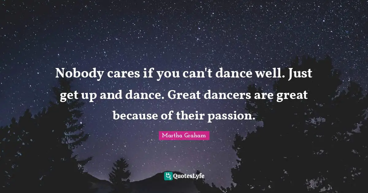 Nobody cares if you can't dance well. Just get up and dance. Great dancers are great because of their passion.