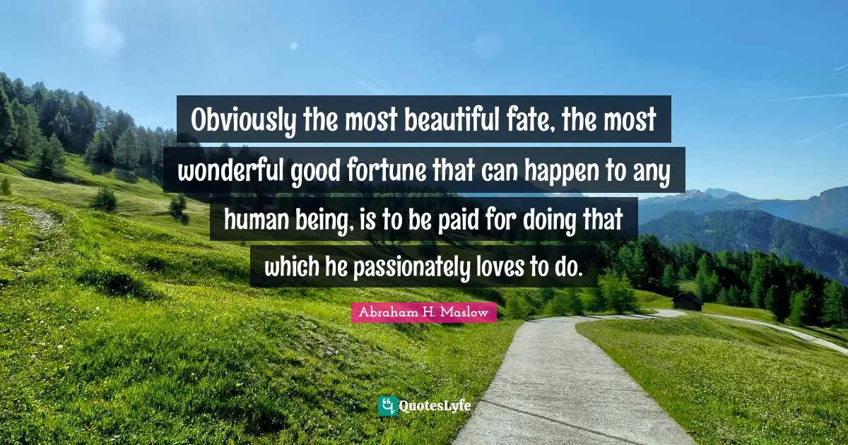 Obviously the most beautiful fate, the most wonderful good fortune that can happen to any human being, is to be paid for doing that which he passionately loves to do.