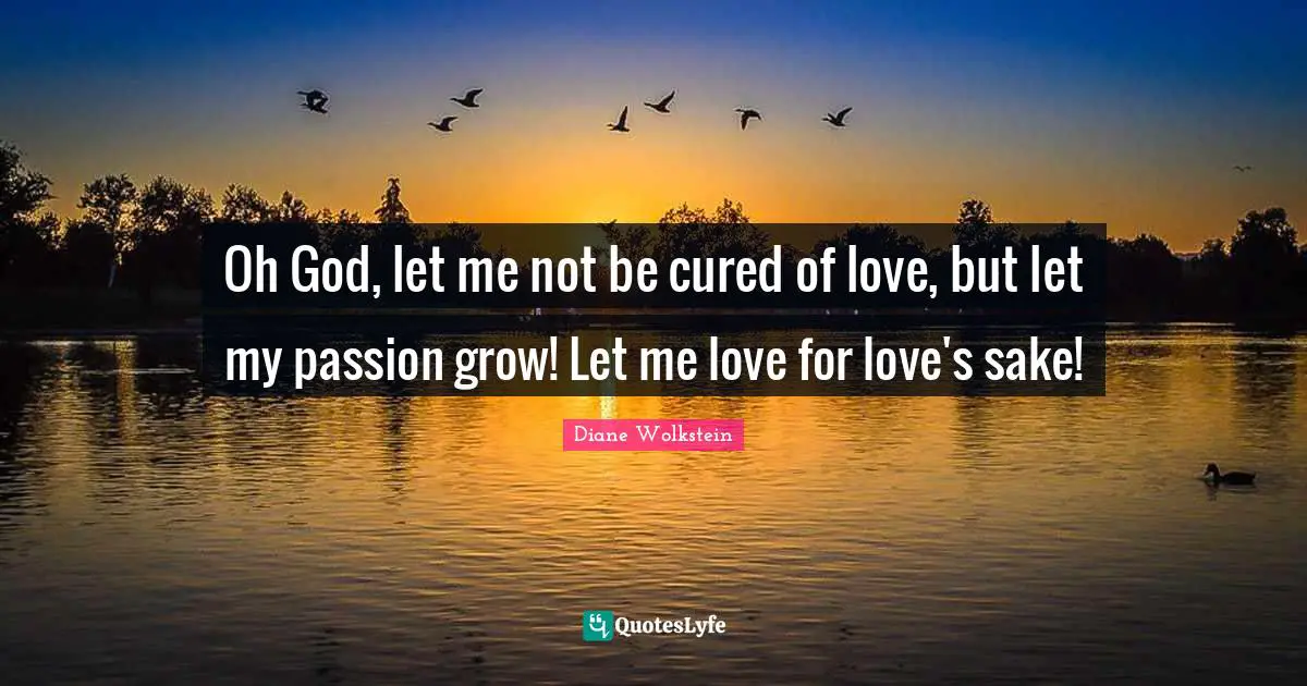 Oh God, let me not be cured of love, but let my passion grow! Let me love for love's sake!