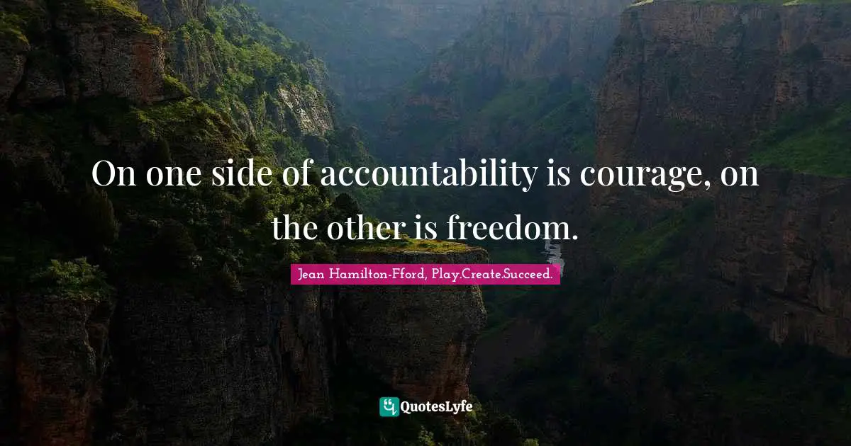 On one side of accountability is courage, on the other is freedom.