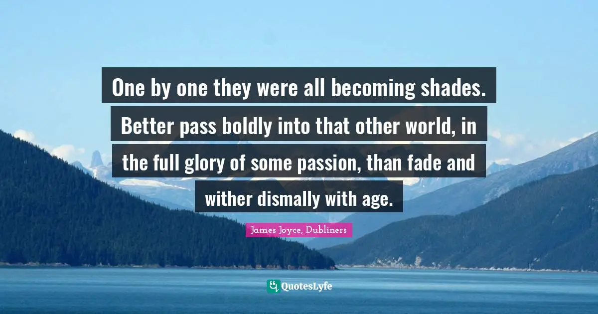 One by one they were all becoming shades. Better pass boldly into that other world, in the full glory of some passion, than fade and wither dismally with age.