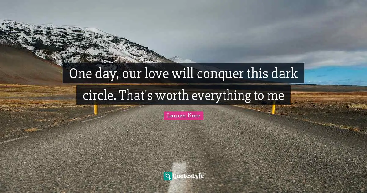 One day, our love will conquer this dark circle. That's worth everything to me