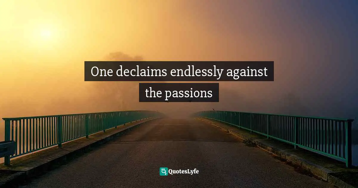 One declaims endlessly against the passions