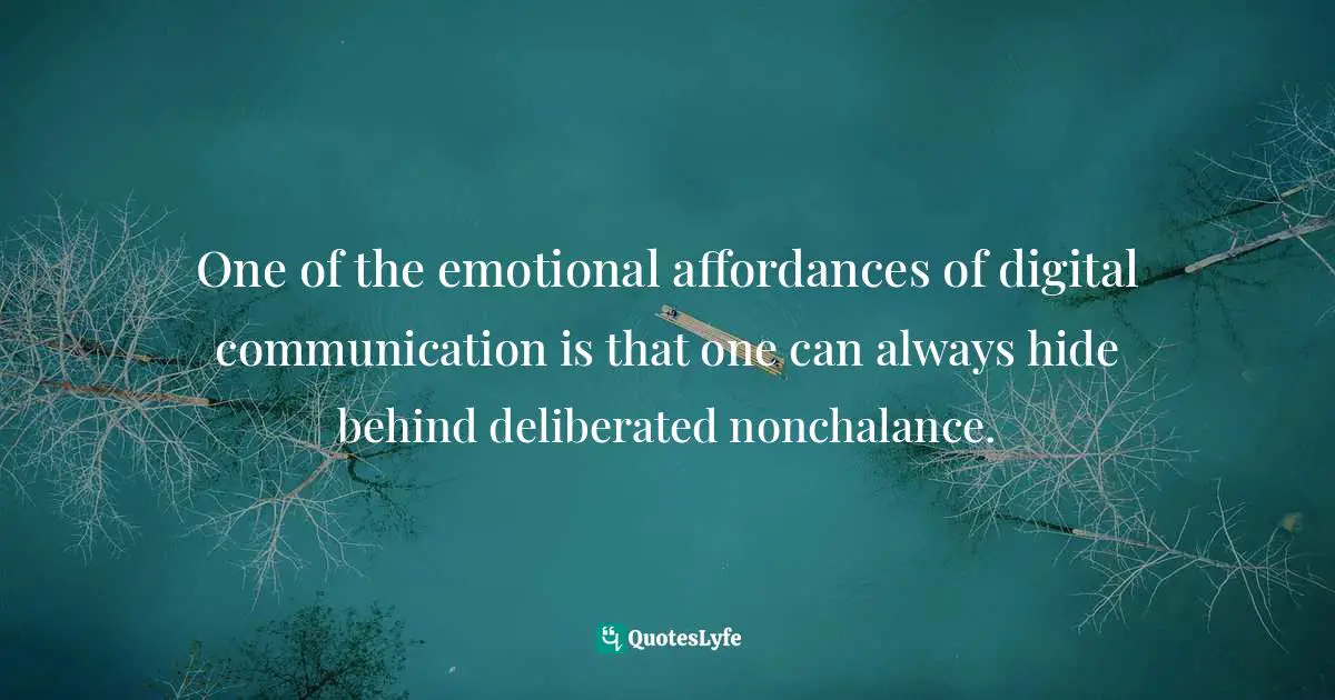 One of the emotional affordances of digital communication is that one can always hide behind deliberated nonchalance.