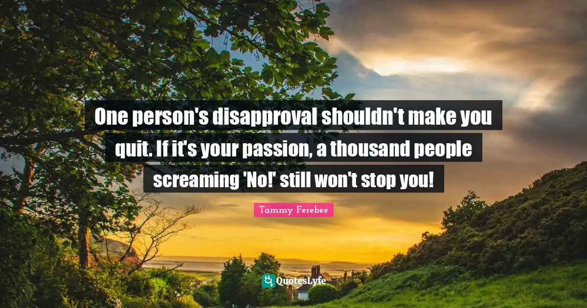 One person's disapproval shouldn't make you quit. If it's your passion, a thousand people screaming 'No!' still won't stop you!