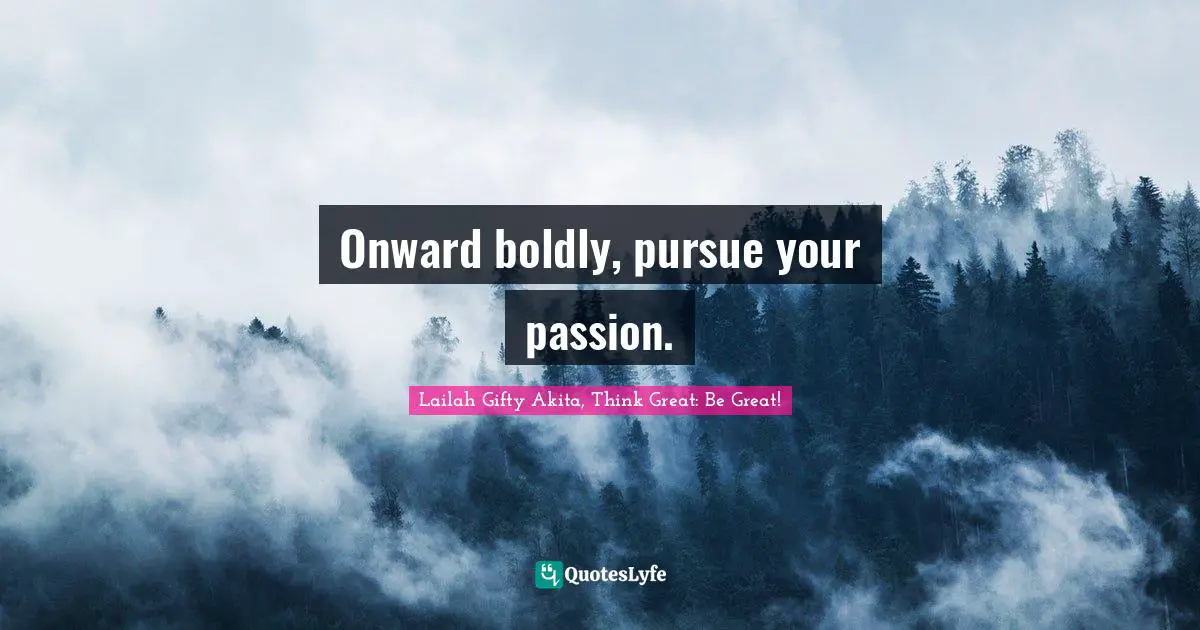 Onward boldly, pursue your passion.