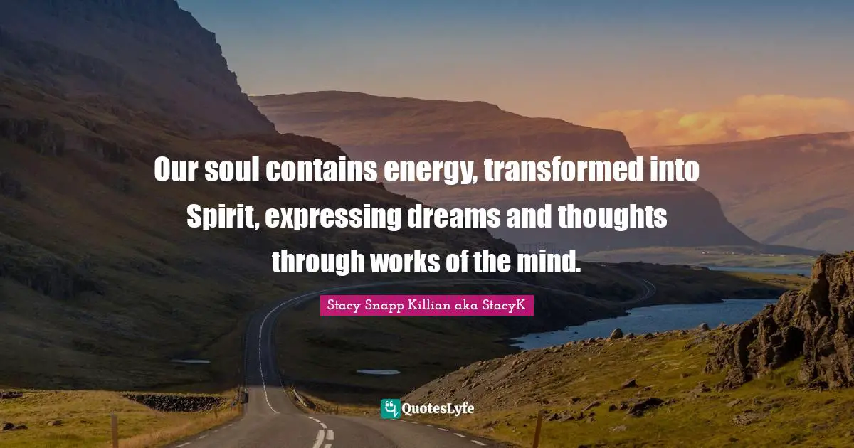 Our soul contains energy, transformed into Spirit, expressing dreams and thoughts through works of the mind.