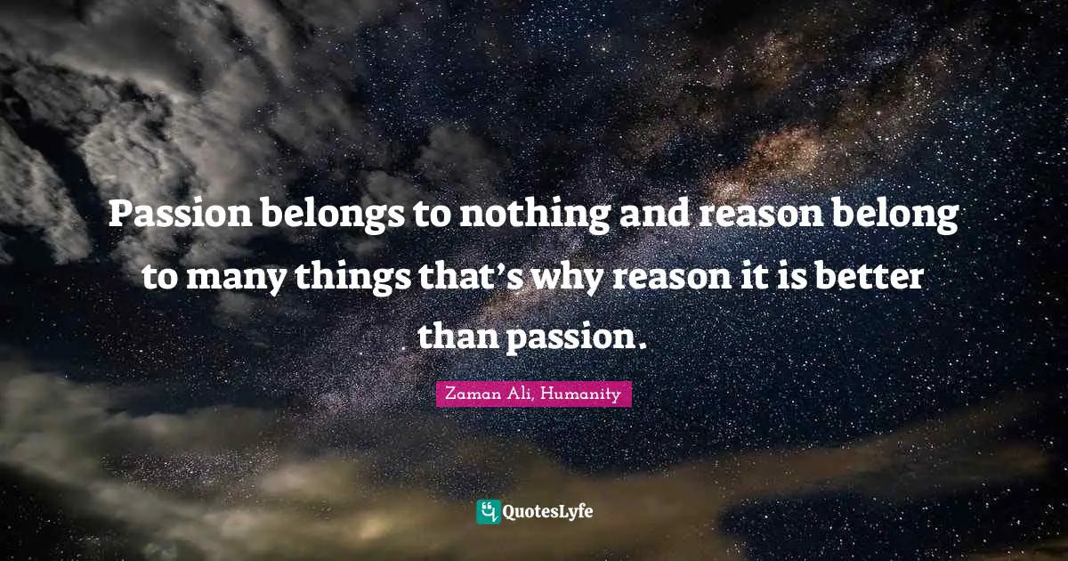 Passion belongs to nothing and reason belong to many things that’s why reason it is better than passion.