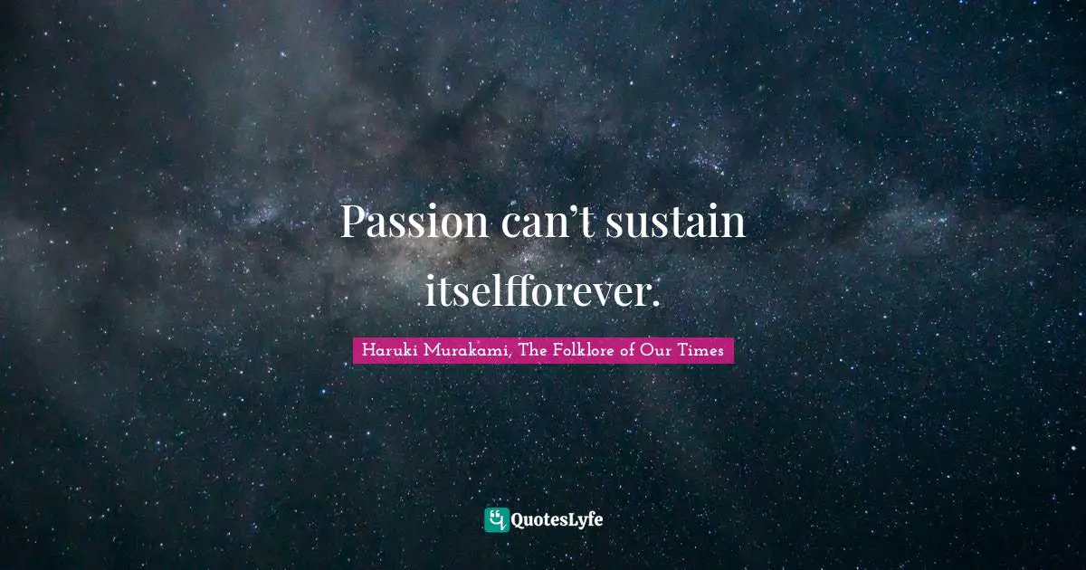 Passion can’t sustain itselfforever.