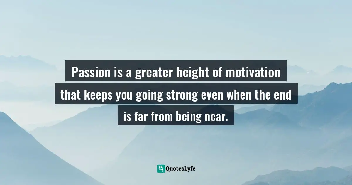 Passion is a greater height of motivation that keeps you going strong even when the end is far from being near.