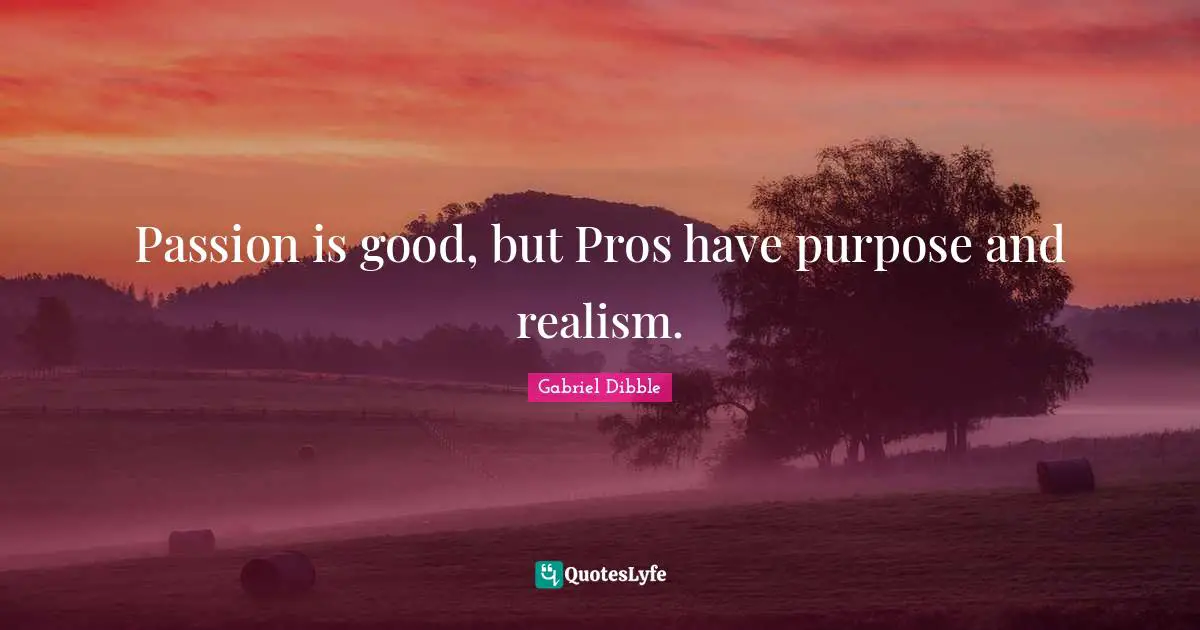 Passion is good, but Pros have purpose and realism.