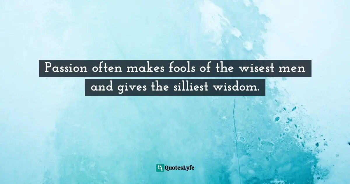 Passion often makes fools of the wisest men and gives the silliest wisdom.