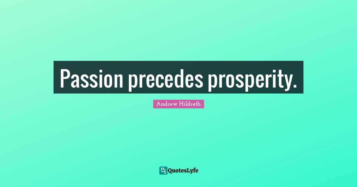 Passion precedes prosperity.