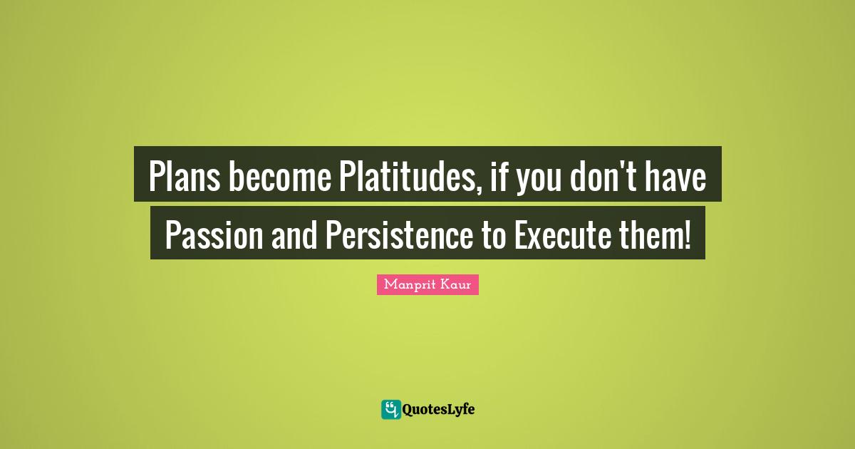 Manprit Kaur Quotes: "Plans become Platitudes, if you don't have Passion and Persistence to Execute them!"