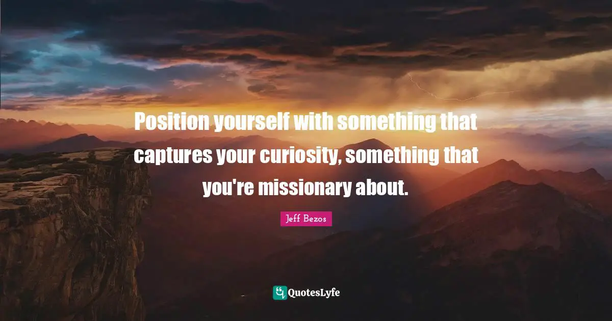 Position yourself with something that captures your curiosity, something that you're missionary about.