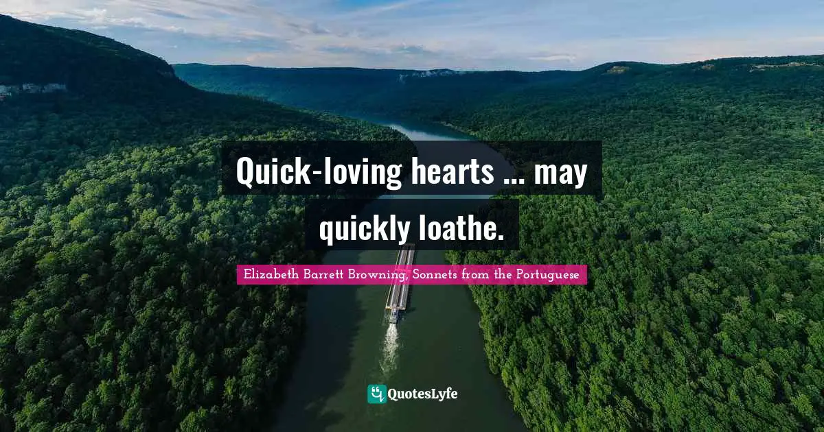 Elizabeth Barrett Browning, Sonnets From The Portuguese Quotes: "Quick-loving hearts ... may quickly loathe."
