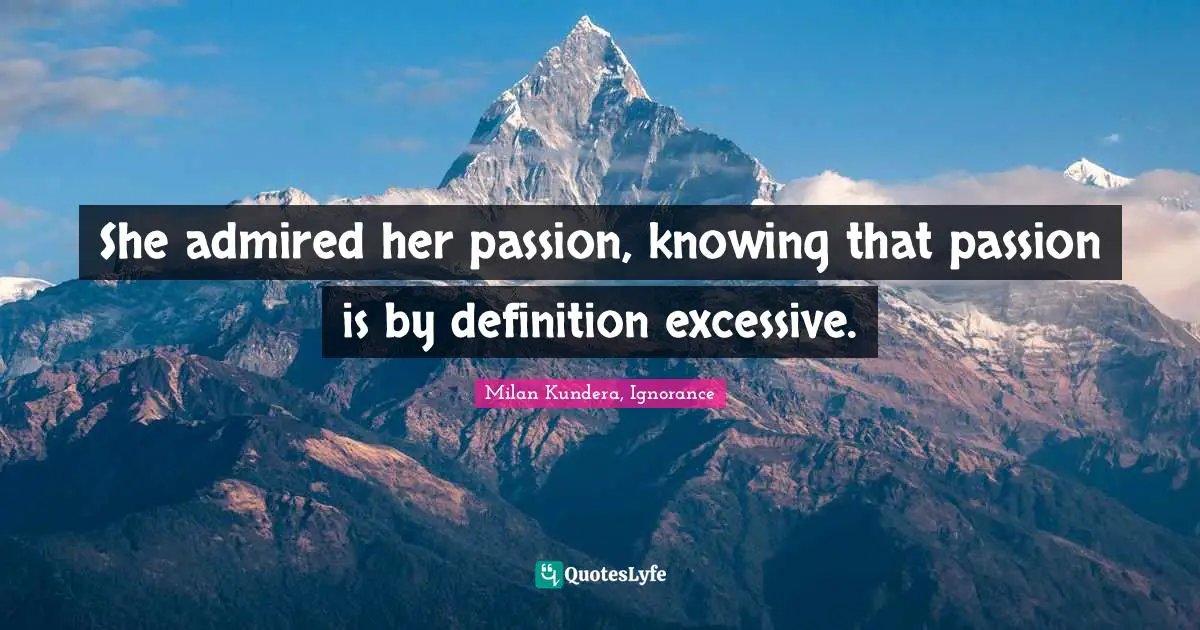 She admired her passion, knowing that passion is by definition excessive.