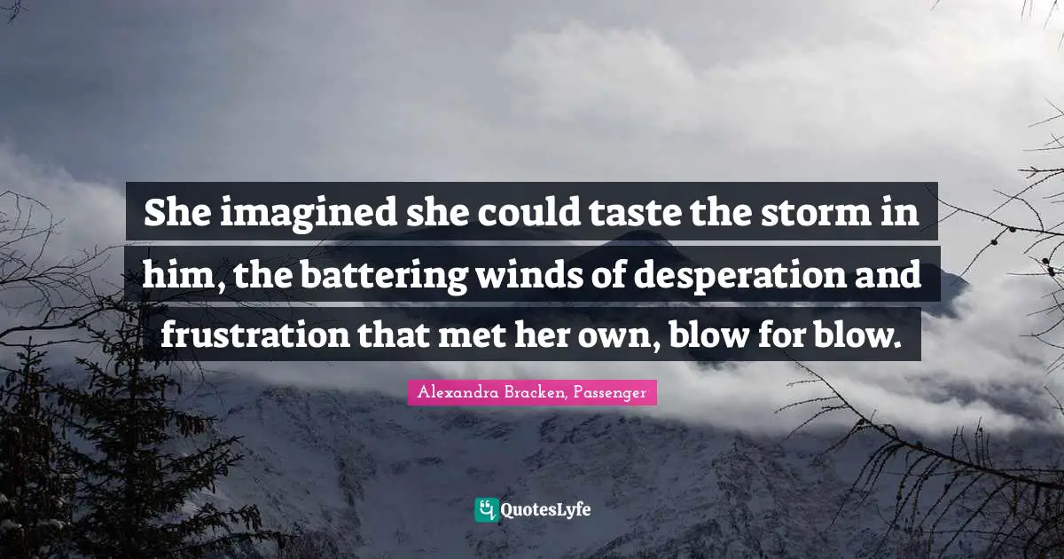 She imagined she could taste the storm in him, the battering winds of desperation and frustration that met her own, blow for blow.