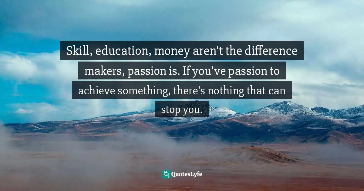 Skill, education, money aren't the difference makers, passion is. If you've passion to achieve something, there's nothing that can stop you.