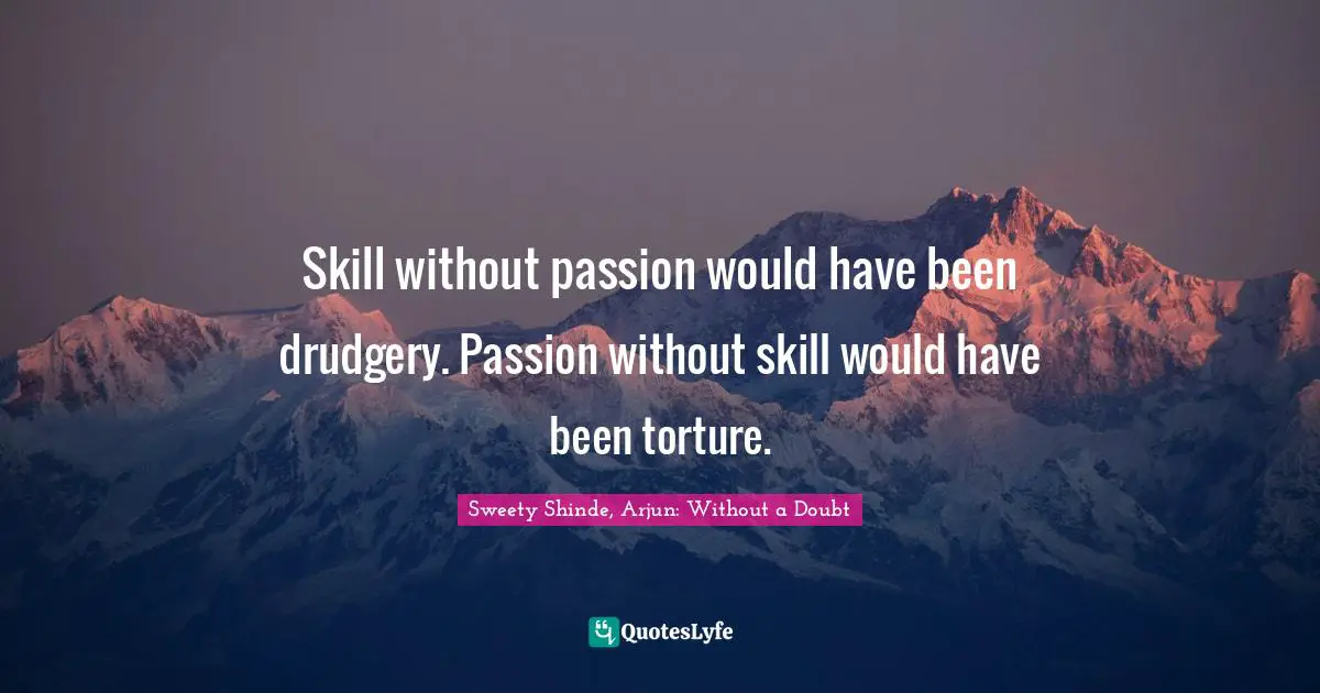Skill without passion would have been drudgery. Passion without skill would have been torture.