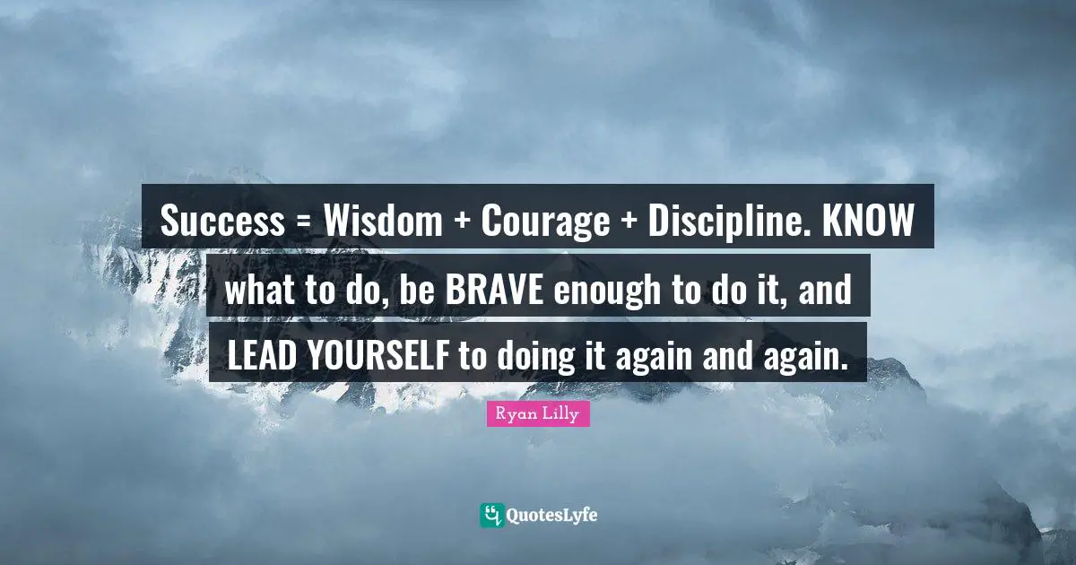Ryan Lilly Quotes: Success = Wisdom + Courage + Discipline. KNOW what to do, be BRAVE enough to do it, and LEAD YOURSELF to doing it again and again.