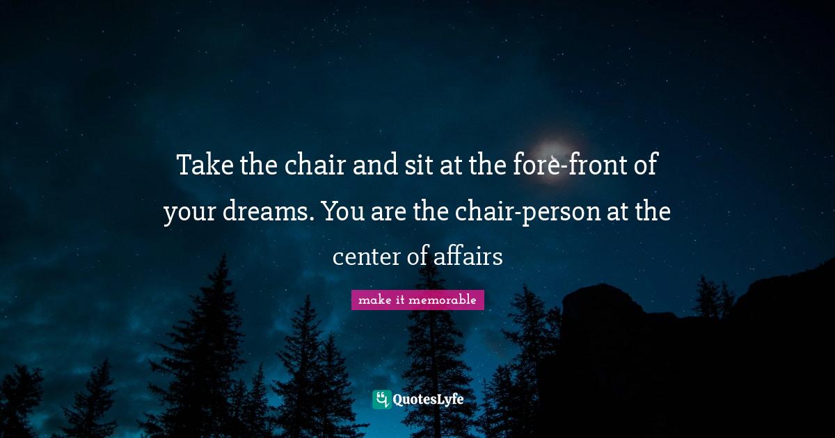 Take the chair and sit at the forefront of your dreams. You are the c