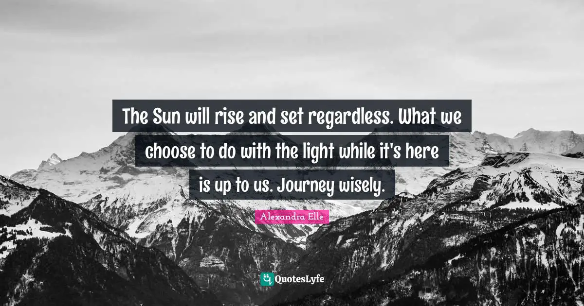 Alexandra Elle Quotes: "The Sun will rise and set regardless. What we choose to do with the light while it's here is up to us. Journey wisely."