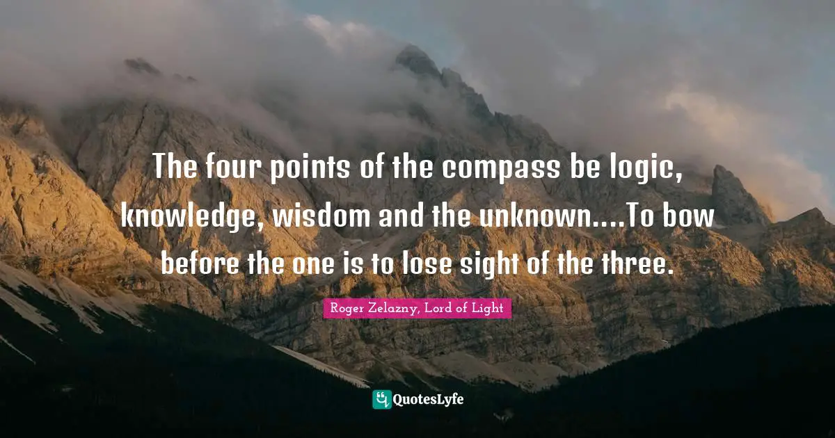 The four points of the compass be logic, knowledge, wisdom and the unknown....To bow before the one is to lose sight of the three.