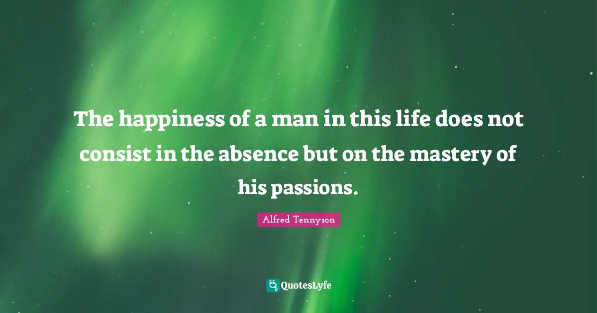 The happiness of a man in this life does not consist in the absence but on the mastery of his passions.