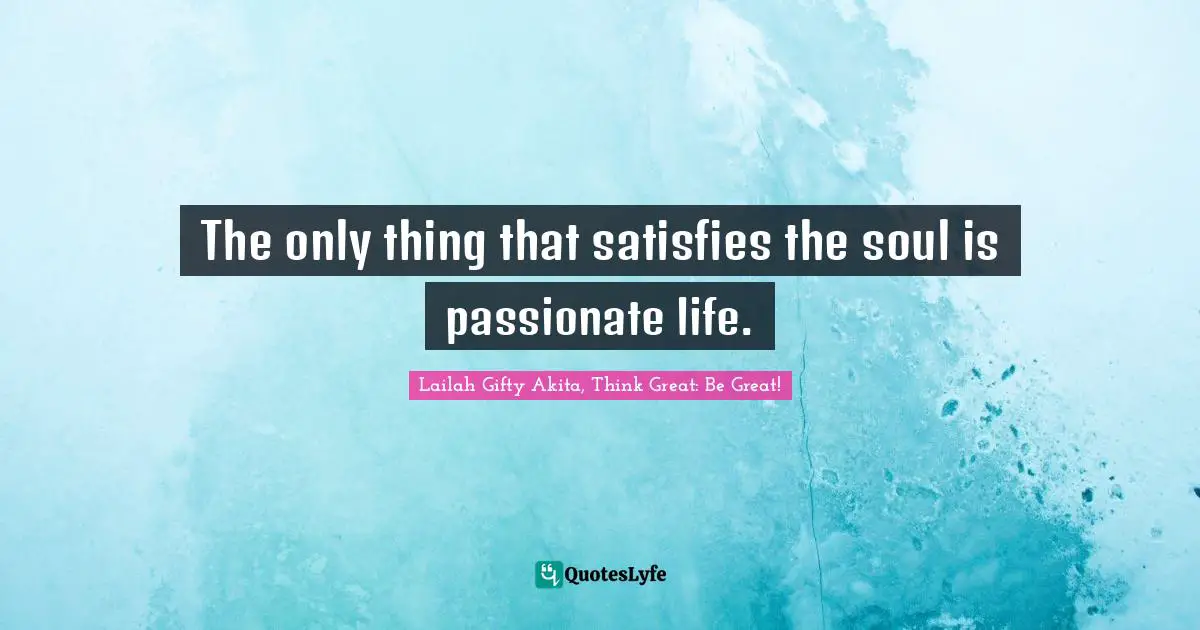 The only thing that satisfies the soul is passionate life.