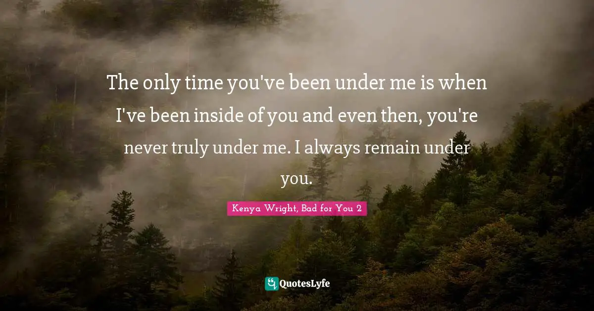 The only time you've been under me is when I've been inside of you and even then, you're never truly under me. I always remain under you.