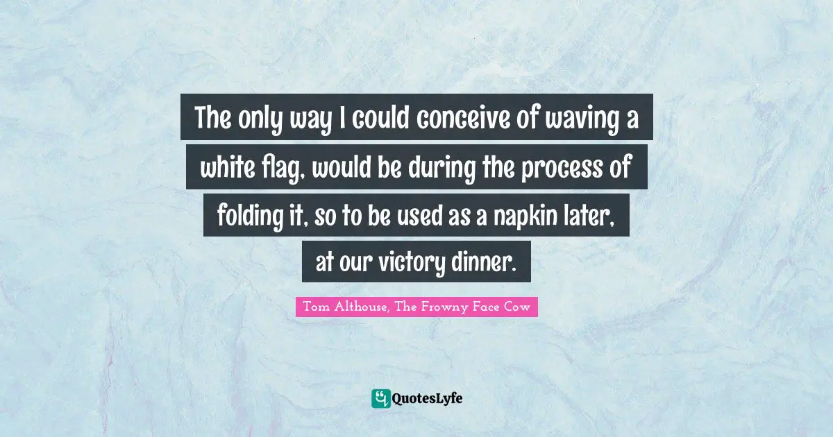 The only way I could conceive of waving a white flag, would be during the process of folding it, so to be used as a napkin later, at our victory dinner.