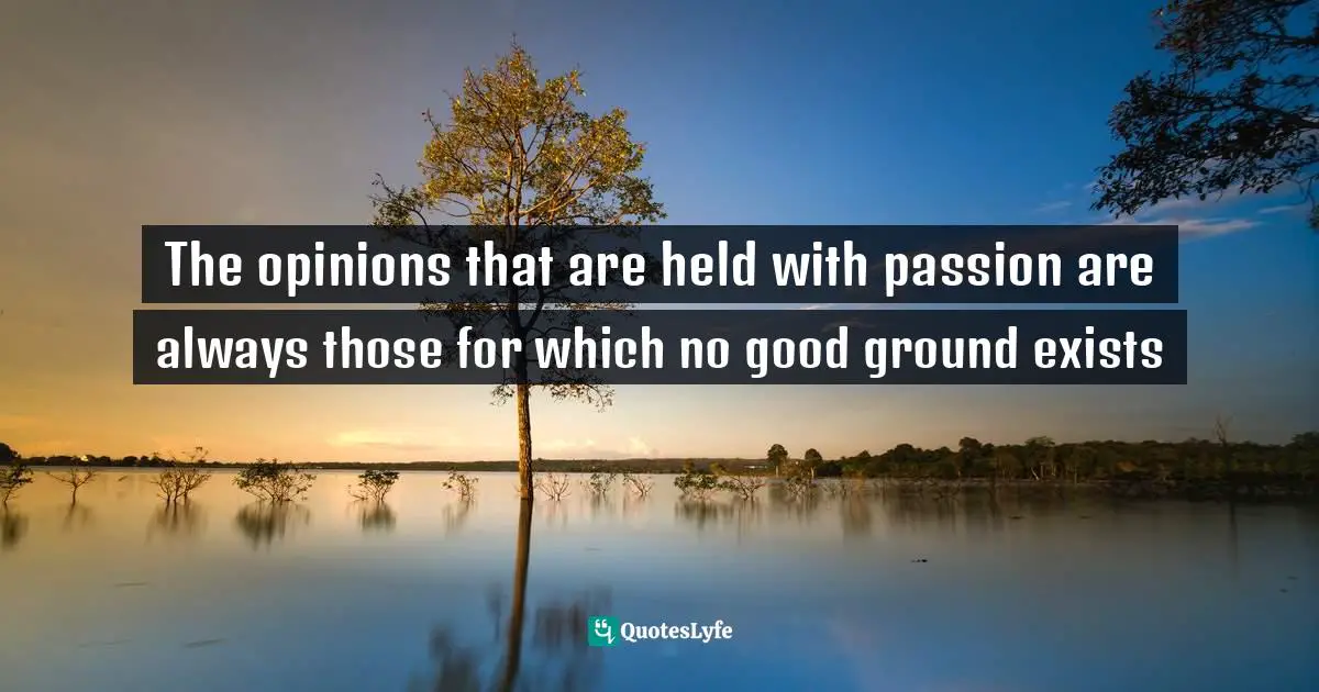 The opinions that are held with passion are always those for which no good ground exists