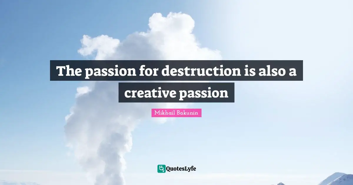The passion for destruction is also a creative passion