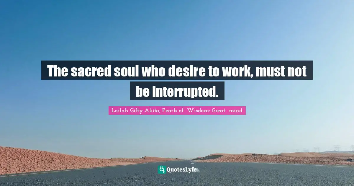 The sacred soul who desire to work, must not be interrupted.