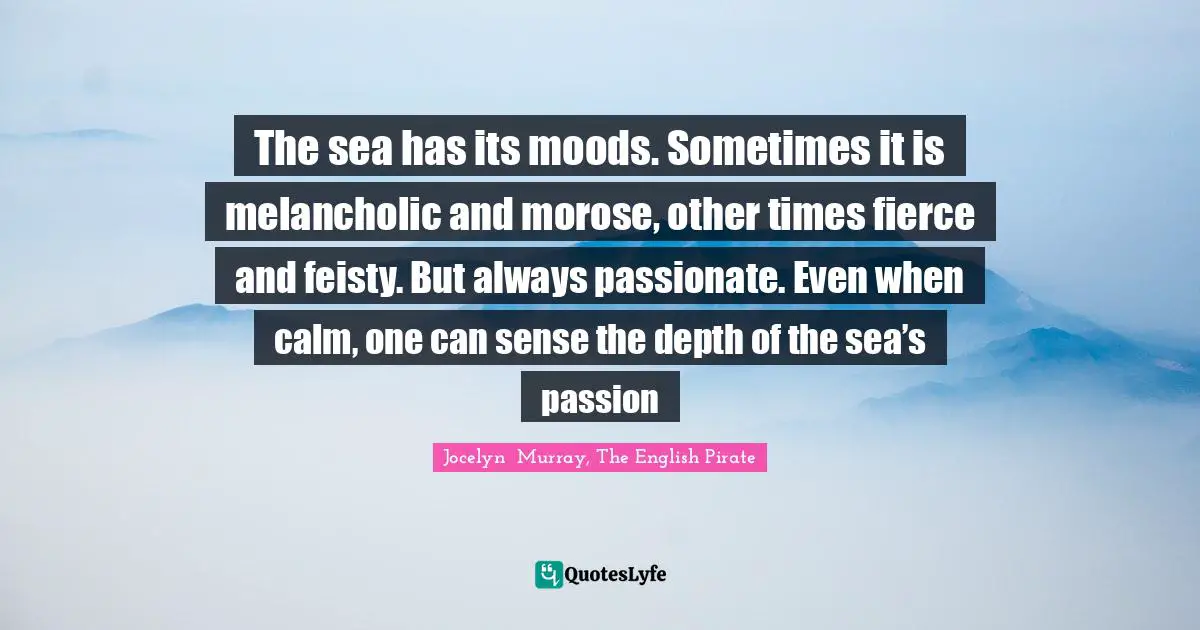 The sea has its moods. Sometimes it is melancholic and morose, other times fierce and feisty. But always passionate. Even when calm, one can sense the depth of the sea’s passion