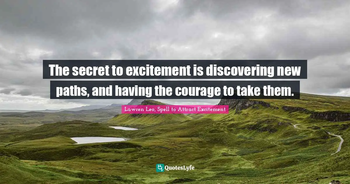 The secret to excitement is discovering new paths, and having the courage to take them.