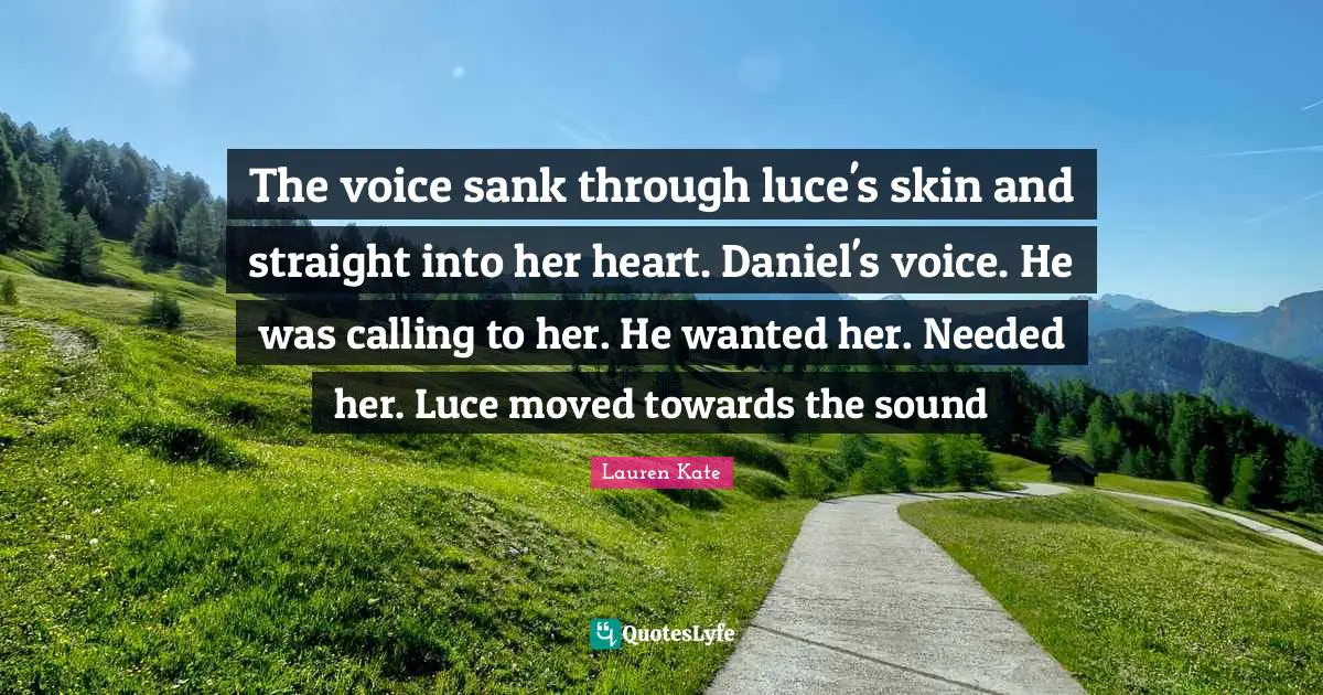 Lauren Kate Quotes: "The voice sank through luce's skin and straight into her heart. Daniel's voice. He was calling to her. He wanted her. Needed her. Luce moved towards the sound"
