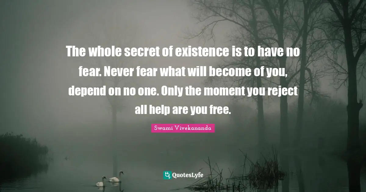 The whole secret of existence is to have no fear. Never fear what will become of you, depend on no one. Only the moment you reject all help are you free.