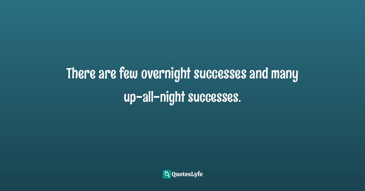 There are few overnight successes and many up-all-night successes.