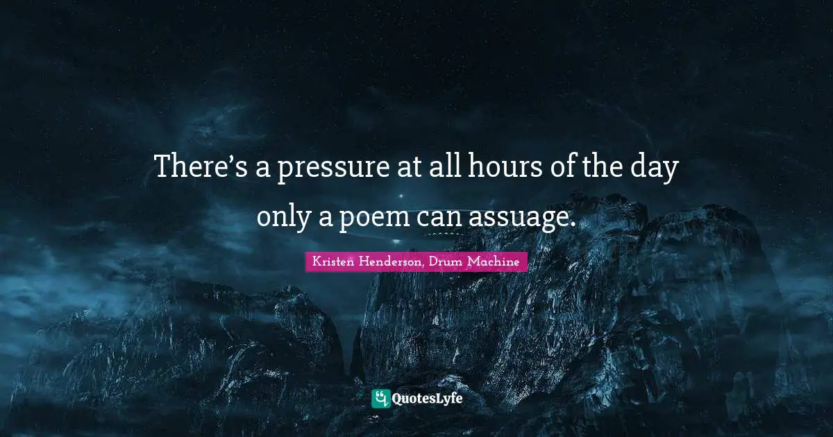 There’s a pressure at all hours of the day only a poem can assuage.
