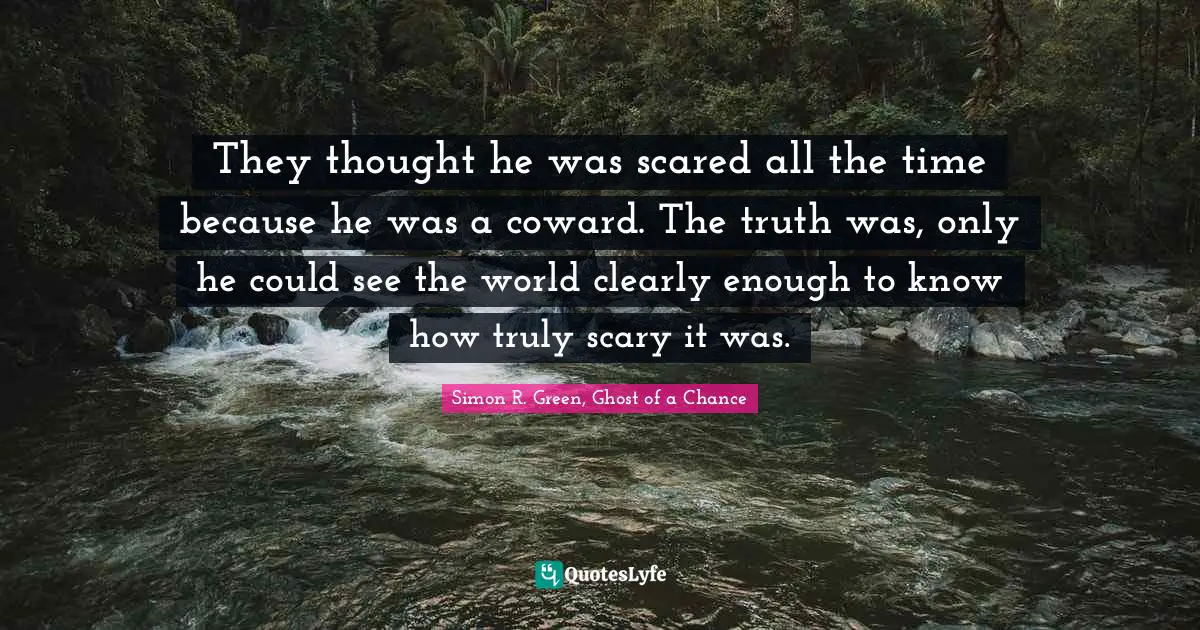 They thought he was scared all the time because he was a coward. The truth was, only he could see the world clearly enough to know how truly scary it was.
