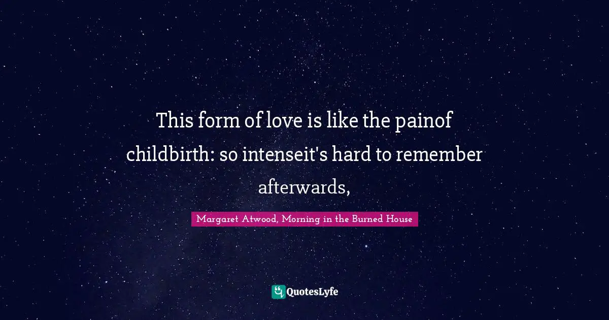 This form of love is like the painof childbirth: so intenseit's hard to remember afterwards, 