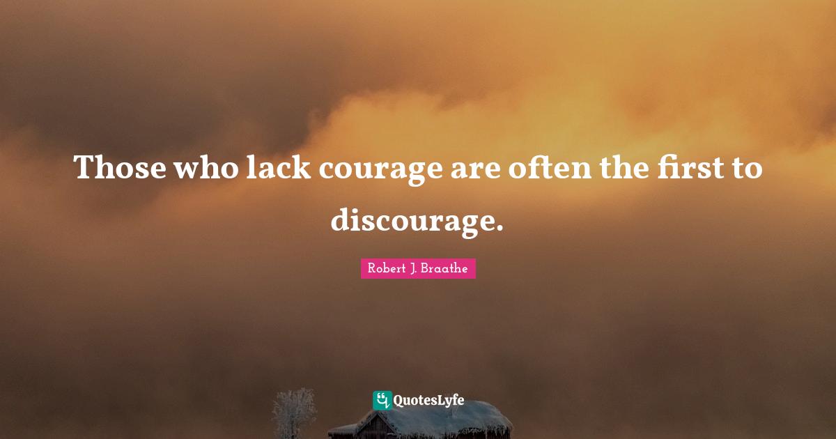 Those who lack courage are often the first to discourage.