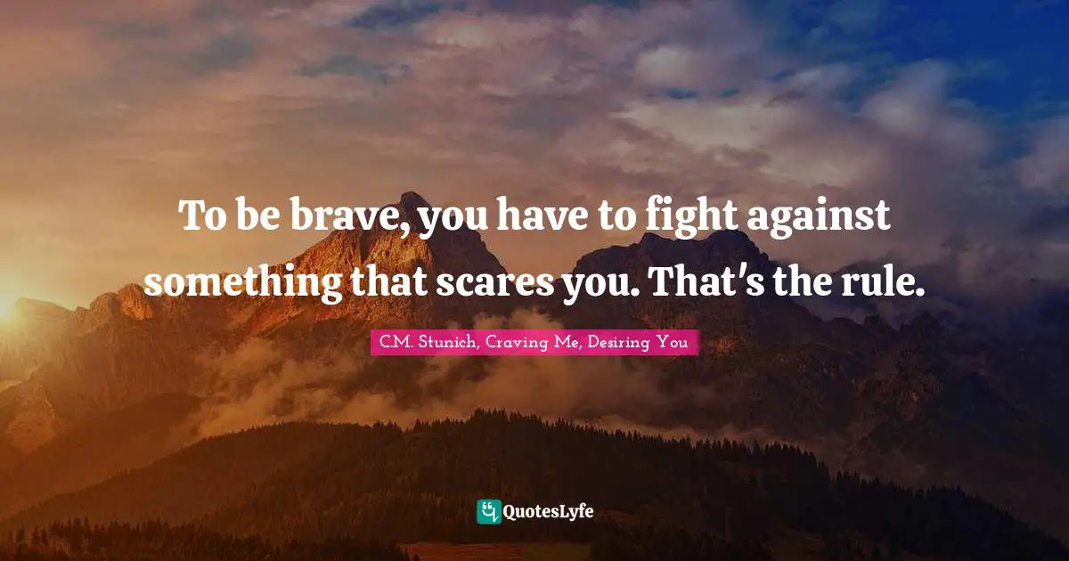To be brave, you have to fight against something that scares you. That's the rule.